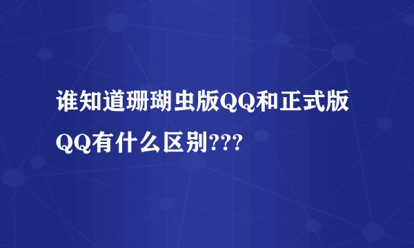 谁知道珊瑚虫版QQ和正式版QQ有什么区别???