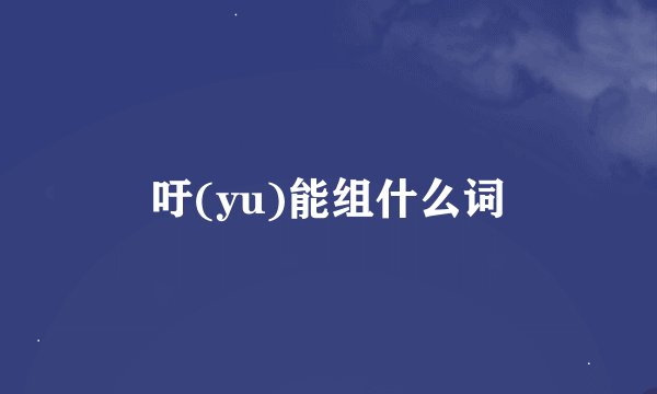 吁(yu)能组什么词