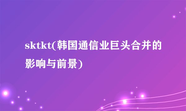 sktkt(韩国通信业巨头合并的影响与前景)