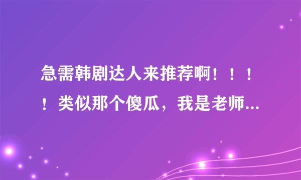 急需韩剧达人来推荐啊！！！！类似那个傻瓜，我是老师的韩剧！ 悬赏分：50 - 提问时间2010-2-3 18:30 类似