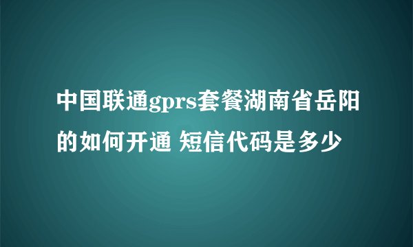 中国联通gprs套餐湖南省岳阳的如何开通 短信代码是多少