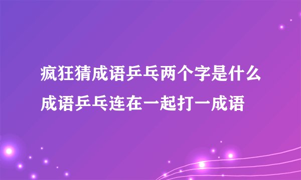疯狂猜成语乒乓两个字是什么成语乒乓连在一起打一成语