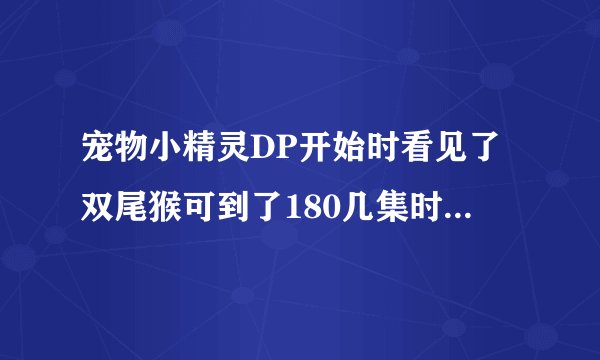 宠物小精灵DP开始时看见了双尾猴可到了180几集时小智所有神奇宝贝都看见了，怎么没有见到它