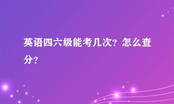 英语四六级能考几次？怎么查分？