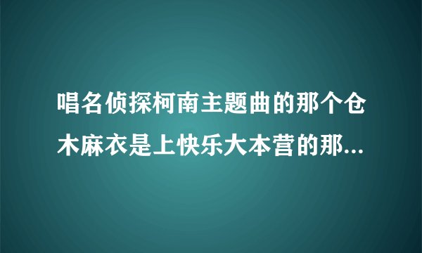 唱名侦探柯南主题曲的那个仓木麻衣是上快乐大本营的那个麻衣吗？
