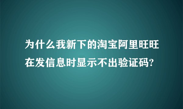 为什么我新下的淘宝阿里旺旺在发信息时显示不出验证码?