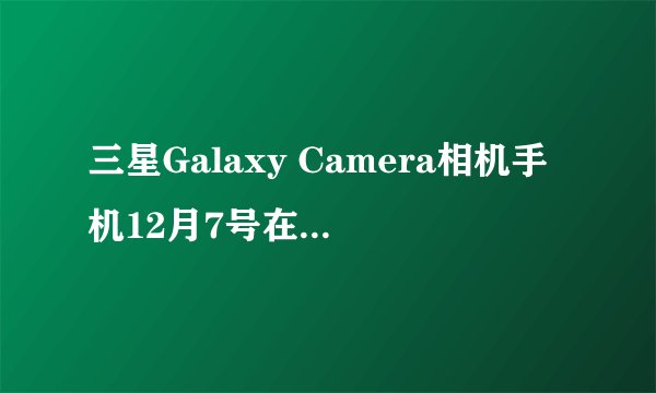 三星Galaxy Camera相机手机12月7号在加拿大上市？