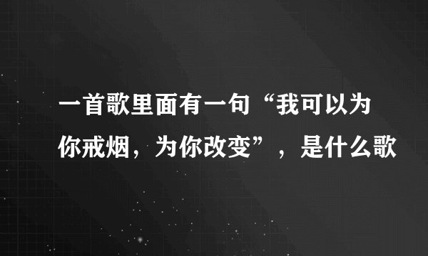 一首歌里面有一句“我可以为你戒烟，为你改变”，是什么歌