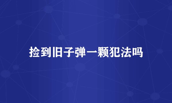 捡到旧子弹一颗犯法吗