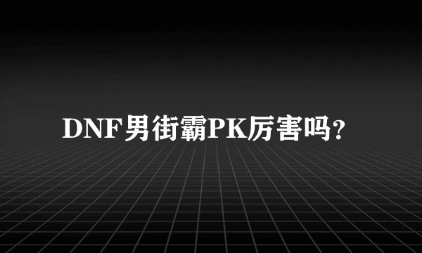 DNF男街霸PK厉害吗？