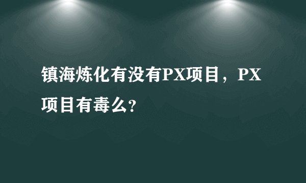 镇海炼化有没有PX项目，PX项目有毒么？