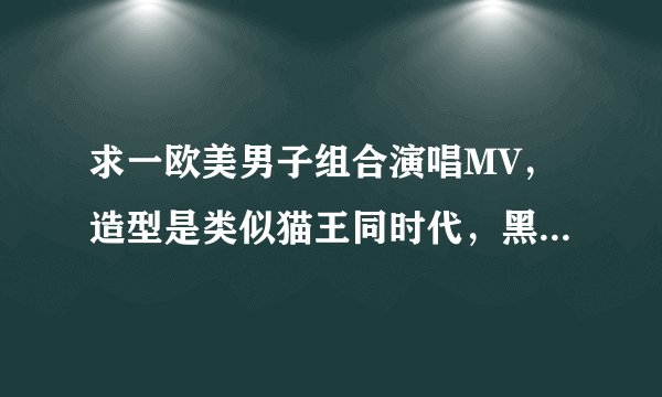 求一欧美男子组合演唱MV，造型是类似猫王同时代，黑白片，情节是几人在商店橱窗里弹唱，路人在橱窗外围观