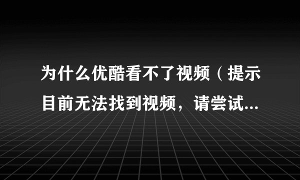 为什么优酷看不了视频（提示目前无法找到视频，请尝试刷新）找所有的视频都看不了，昨天还可以看。