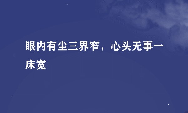 眼内有尘三界窄，心头无事一床宽