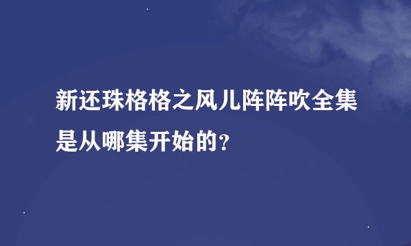 新还珠格格之风儿阵阵吹全集是从哪集开始的？