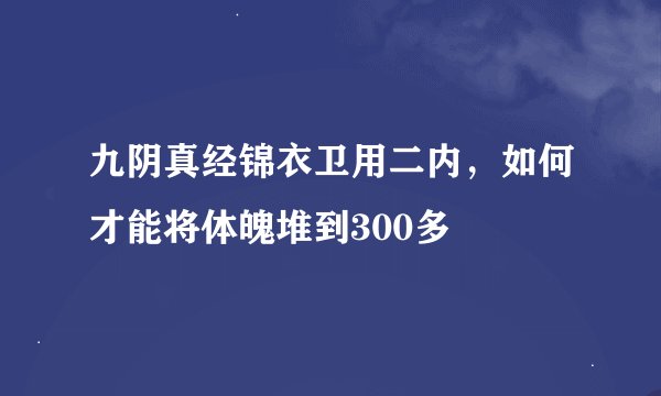九阴真经锦衣卫用二内，如何才能将体魄堆到300多