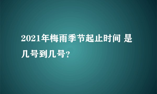 2021年梅雨季节起止时间 是几号到几号？