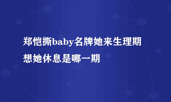 郑恺撕baby名牌她来生理期想她休息是哪一期