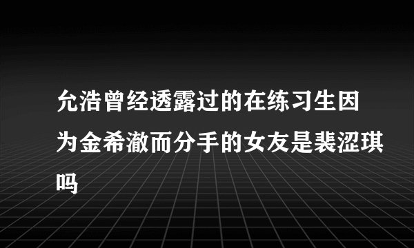 允浩曾经透露过的在练习生因为金希澈而分手的女友是裴涩琪吗