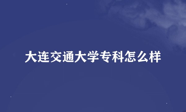 大连交通大学专科怎么样