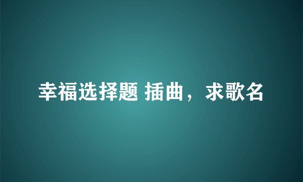 幸福选择题 插曲，求歌名