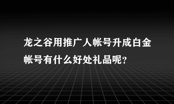 龙之谷用推广人帐号升成白金帐号有什么好处礼品呢？
