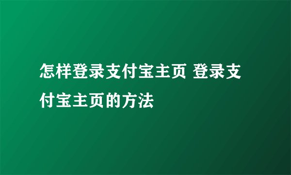 怎样登录支付宝主页 登录支付宝主页的方法