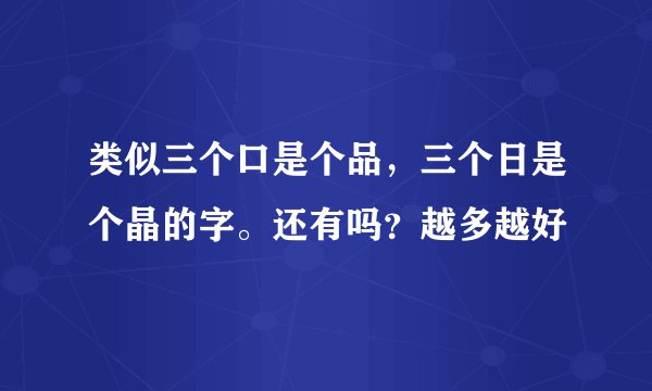 类似三个口是个品，三个日是个晶的字。还有吗？越多越好