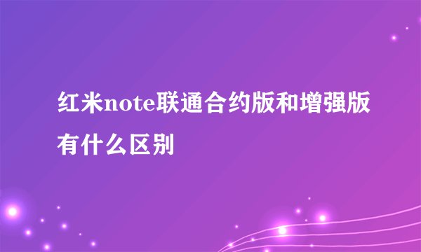 红米note联通合约版和增强版有什么区别