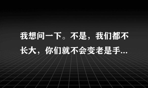 我想问一下。不是，我们都不长大，你们就不会变老是手。这是哪首歌的歌词？