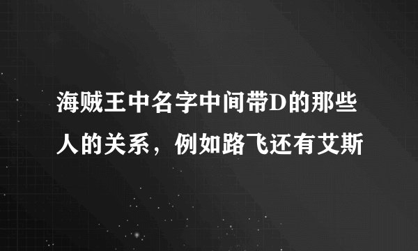 海贼王中名字中间带D的那些人的关系，例如路飞还有艾斯