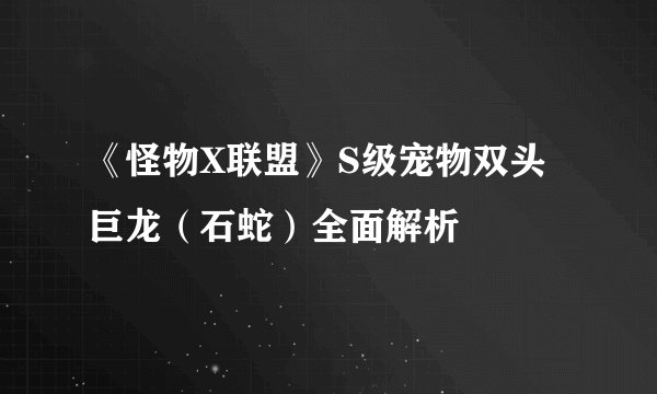 《怪物X联盟》S级宠物双头巨龙（石蛇）全面解析