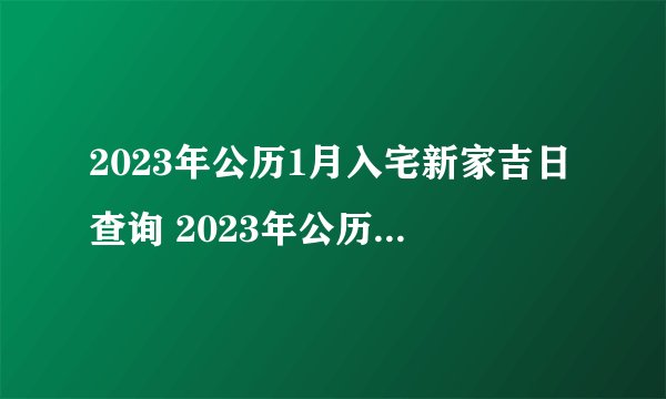2023年公历1月入宅新家吉日查询 2023年公历1月乔迁进宅大吉日