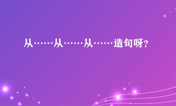 从……从……从……造句呀？