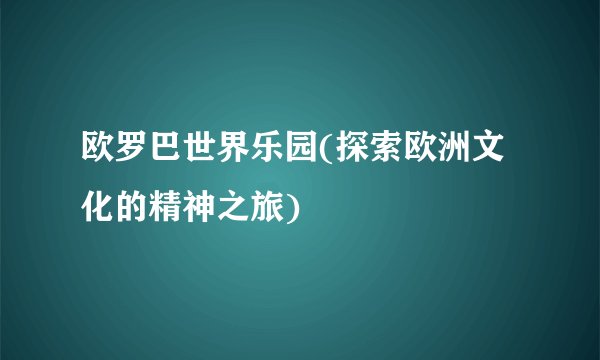 欧罗巴世界乐园(探索欧洲文化的精神之旅)