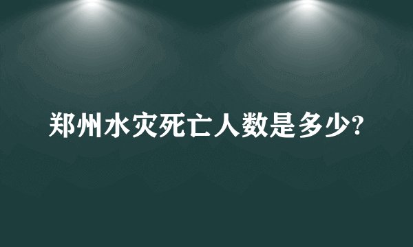 郑州水灾死亡人数是多少?