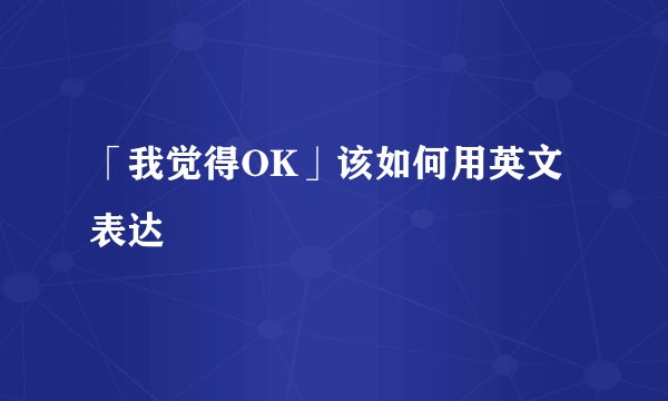 「我觉得OK」该如何用英文表达