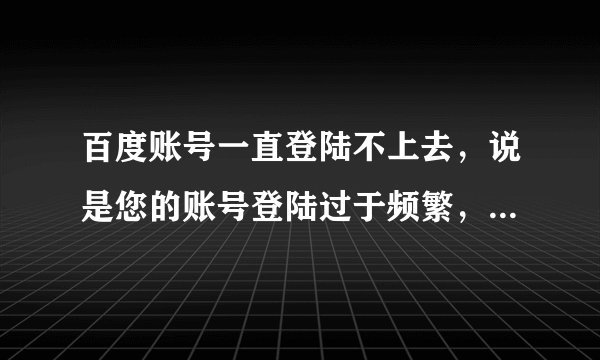 百度账号一直登陆不上去，说是您的账号登陆过于频繁，24小时后重试。但是我24小时之后试了还是不行。