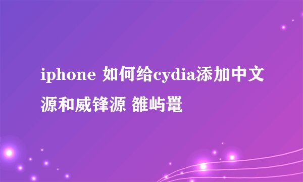 iphone 如何给cydia添加中文源和威锋源 雒屿鼍