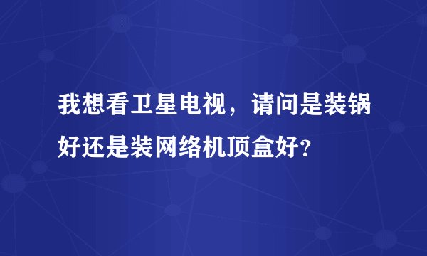 我想看卫星电视，请问是装锅好还是装网络机顶盒好？