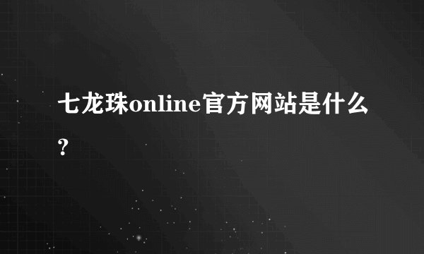 七龙珠online官方网站是什么？