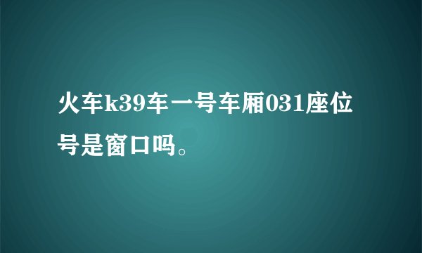 火车k39车一号车厢031座位号是窗口吗。