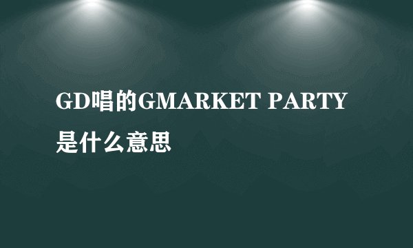 GD唱的GMARKET PARTY是什么意思