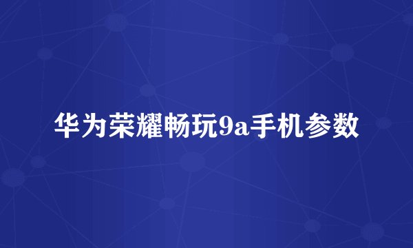 华为荣耀畅玩9a手机参数