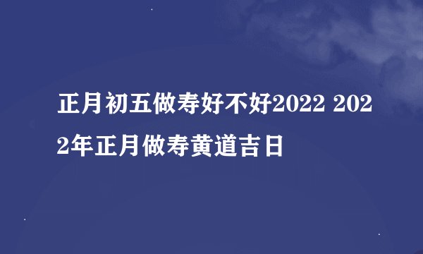 正月初五做寿好不好2022 2022年正月做寿黄道吉日