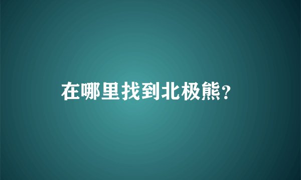 在哪里找到北极熊？