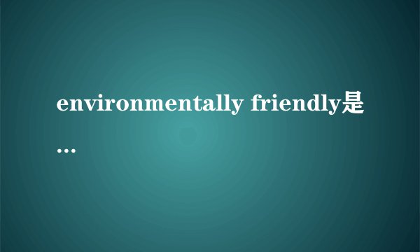 environmentally friendly是什么意思