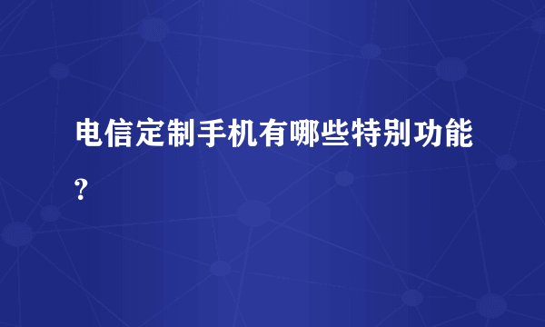 电信定制手机有哪些特别功能？