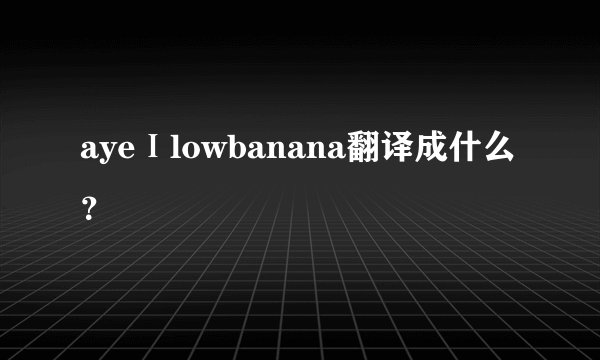 ayeⅠlowbanana翻译成什么？