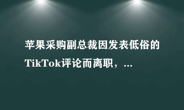 苹果采购副总裁因发表低俗的TikTok评论而离职，会给企业带来怎样的影响？
